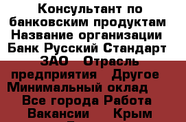 Консультант по банковским продуктам › Название организации ­ Банк Русский Стандарт, ЗАО › Отрасль предприятия ­ Другое › Минимальный оклад ­ 1 - Все города Работа » Вакансии   . Крым,Гаспра